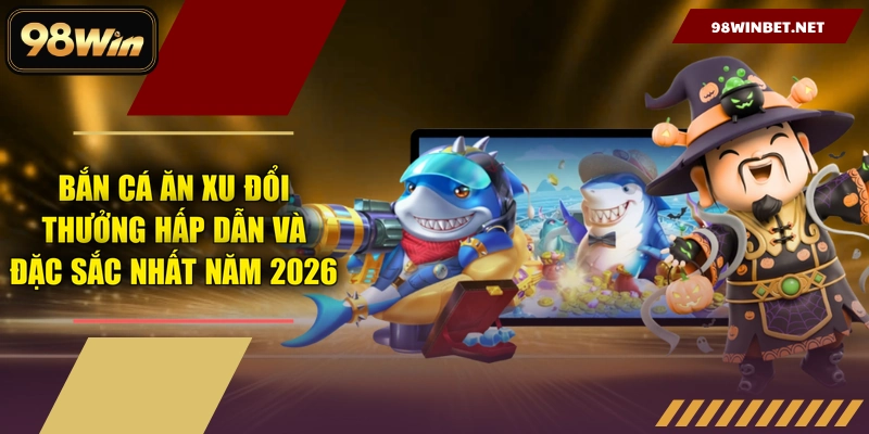 Bắn Cá Ăn Xu Đổi Thưởng Hấp Dẫn Và Đặc Sắc Nhất Năm 2026