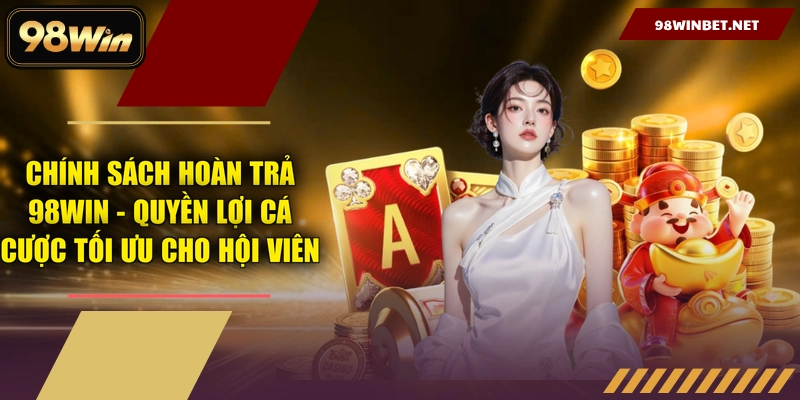 Chính Sách Hoàn Trả 98WIN - Quyền Lợi Cá Cược Tối Ưu Cho Hội Viên
