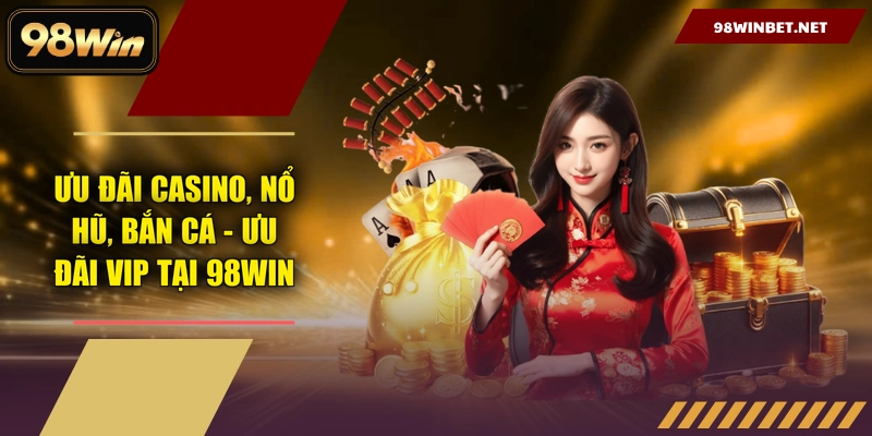 Ưu Đãi Casino, Nổ Hũ, Bắn Cá - Ưu đãi VIP Tại 98WIN