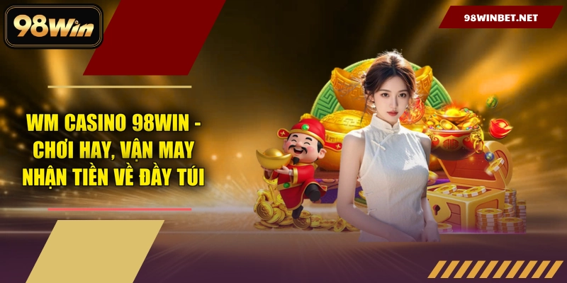 WM Casino 98WIN - Chơi Hay, Vận May Nhận Tiền Về Đầy Túi